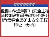 盘锦中级金属矿山安全工程师技能资格证书详细介绍分析(盘锦金属矿山安全工程师证书分析)