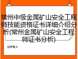 常州中级金属矿山安全工程师技能资格证书详细介绍分析(常州金属矿山安全工程师证书分析)