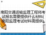 南阳交通运输监理工程师考试报名需要提供什么材料(南阳监理考试材料需提供)