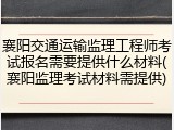 襄阳交通运输监理工程师考试报名需要提供什么材料(襄阳监理考试材料需提供)
