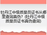 牡丹江中级质量员证书从哪里查询真伪？(牡丹江中级质量员证书真伪查询)