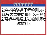 宝鸡桥梁隧道工程检测师考试报名需要提供什么材料(宝鸡桥梁隧道工程检测师考试材料)