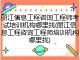 丽江信息工程咨询工程师考试培训机构哪里找(丽江信息工程咨询工程师培训机构哪里找)