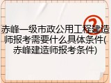 赤峰一级市政公用工程建造师报考需要什么具体条件(赤峰建造师报考条件)