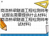 商洛桥梁隧道工程检测师考试报名需要提供什么材料(商洛桥梁隧道工程检测师考试材料)