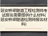 延安桥梁隧道工程检测师考试报名需要提供什么材料(延安桥梁隧道检测师报名材料)