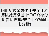 铜川初级金属矿山安全工程师技能资格证书详细介绍分析(铜川初级安全工程师证书分析)