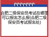 合肥二级保安员考试在哪里可以报名怎么报(合肥二级保安员考试报名处)