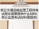商丘交通运输监理工程师考试报名需要提供什么材料(商丘监理考试材料需提供)