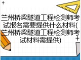 兰州桥梁隧道工程检测师考试报名需要提供什么材料(兰州桥梁隧道工程检测师考试材料需提供)