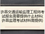 许昌交通运输监理工程师考试报名需要提供什么材料(许昌监理考试材料需提供)