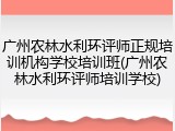 广州农林水利环评师正规培训机构学校培训班(广州农林水利环评师培训学校)