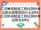红河桥梁隧道工程检测师考试报名需要提供什么材料(红河桥梁隧道工程检测师考试报名材料)