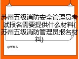 苏州五级消防安全管理员考试报名需要提供什么材料(苏州五级消防管理员报名材料)