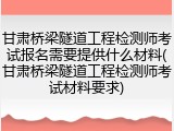 甘肃桥梁隧道工程检测师考试报名需要提供什么材料(甘肃桥梁隧道工程检测师考试材料要求)