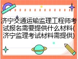 济宁交通运输监理工程师考试报名需要提供什么材料(济宁监理考试材料需提供)