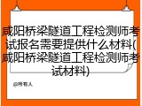 咸阳桥梁隧道工程检测师考试报名需要提供什么材料(咸阳桥梁隧道工程检测师考试材料)