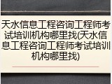 天水信息工程咨询工程师考试培训机构哪里找(天水信息工程咨询工程师考试培训机构哪里找)