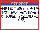 长春中级金属矿山安全工程师技能资格证书详细介绍分析(长春金属安全工程师证书介绍)