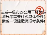 武威一级市政公用工程建造师报考需要什么具体条件(武威一级建造师报考条件)