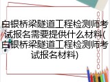 白银桥梁隧道工程检测师考试报名需要提供什么材料(白银桥梁隧道工程检测师考试报名材料)