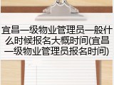 宜昌一级物业管理员一般什么时候报名大概时间(宜昌一级物业管理员报名时间)