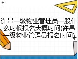 许昌一级物业管理员一般什么时候报名大概时间(许昌一级物业管理员报名时间)