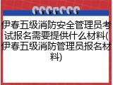 伊春五级消防安全管理员考试报名需要提供什么材料(伊春五级消防管理员报名材料)