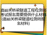 嘉峪关桥梁隧道工程检测师考试报名需要提供什么材料(嘉峪关桥梁隧道检测师报名材料)