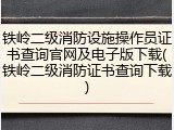 铁岭二级消防设施操作员证书查询官网及电子版下载(铁岭二级消防证书查询下载)