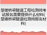 楚雄桥梁隧道工程检测师考试报名需要提供什么材料(楚雄桥梁隧道检测师报名材料)