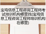 宝鸡信息工程咨询工程师考试培训机构哪里找(宝鸡信息工程咨询工程师培训机构在哪里)
