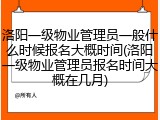 洛阳一级物业管理员一般什么时候报名大概时间(洛阳一级物业管理员报名时间大概在几月)