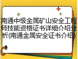 南通中级金属矿山安全工程师技能资格证书详细介绍分析(南通金属安全证书介绍)