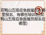双鸭山五级应急救援员在哪里报名,有哪些培训班(双鸭山五级应急救援员报名在哪里)