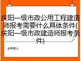 庆阳一级市政公用工程建造师报考需要什么具体条件(庆阳一级市政建造师报考条件)
