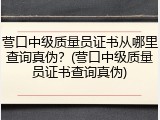 营口中级质量员证书从哪里查询真伪？(营口中级质量员证书查询真伪)