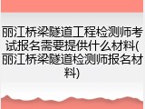 丽江桥梁隧道工程检测师考试报名需要提供什么材料(丽江桥梁隧道检测师报名材料)