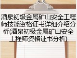 酒泉初级金属矿山安全工程师技能资格证书详细介绍分析(酒泉初级金属矿山安全工程师资格证书分析)