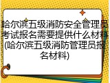 哈尔滨五级消防安全管理员考试报名需要提供什么材料(哈尔滨五级消防管理员报名材料)