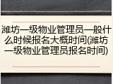 潍坊一级物业管理员一般什么时候报名大概时间(潍坊一级物业管理员报名时间)