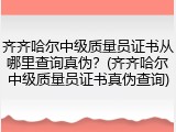 齐齐哈尔中级质量员证书从哪里查询真伪?(齐齐哈尔中级质量员证书真伪查询)