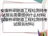 安康桥梁隧道工程检测师考试报名需要提供什么材料(安康桥梁隧道工程检测师考试报名材料)