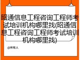 昭通信息工程咨询工程师考试培训机构哪里找(昭通信息工程咨询工程师考试培训机构哪里找)