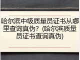 哈尔滨中级质量员证书从哪里查询真伪？(哈尔滨质量员证书查询真伪)