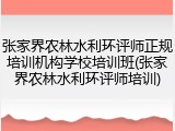 张家界农林水利环评师正规培训机构学校培训班(张家界农林水利环评师培训)