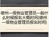 德州一级物业管理员一般什么时候报名大概时间(德州一级物业管理员报名时间)