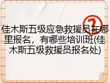 佳木斯五级应急救援员在哪里报名，有哪些培训班(佳木斯五级救援员报名处)