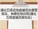 通化五级应急救援员在哪里报名,有哪些培训班(通化五级救援员报名处)