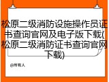 松原二级消防设施操作员证书查询官网及电子版下载(松原二级消防证书查询官网下载)